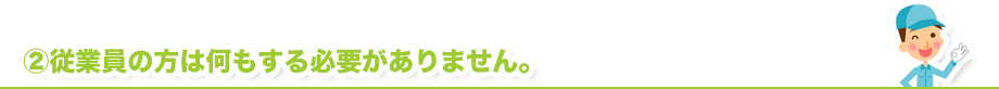 従業員の方は何もする必要がありません。