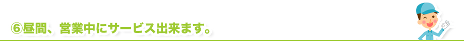 昼間、営業中にサービス出来ます。